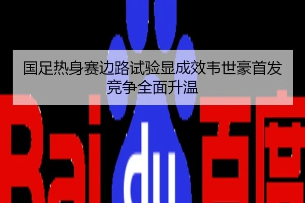 国足热身赛边路试验显成效韦世豪首发竞争全面升温