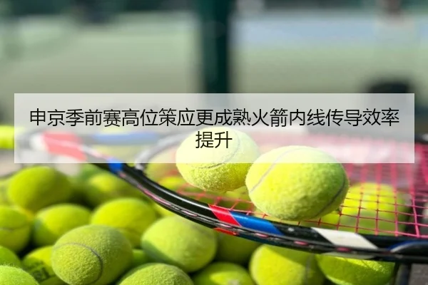 申京季前赛高位策应更成熟火箭内线传导效率提升