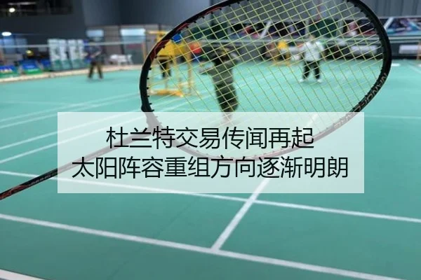 杜兰特交易传闻再起 太阳阵容重组方向逐渐明朗