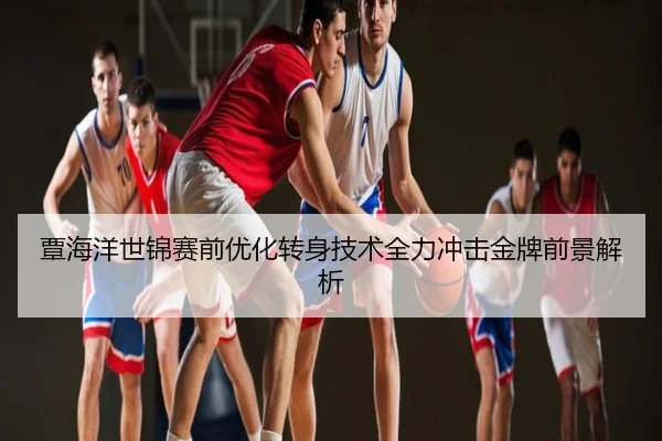 覃海洋世锦赛前优化转身技术全力冲击金牌前景解析