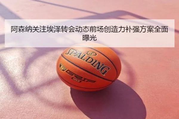 阿森纳关注埃泽转会动态前场创造力补强方案全面曝光