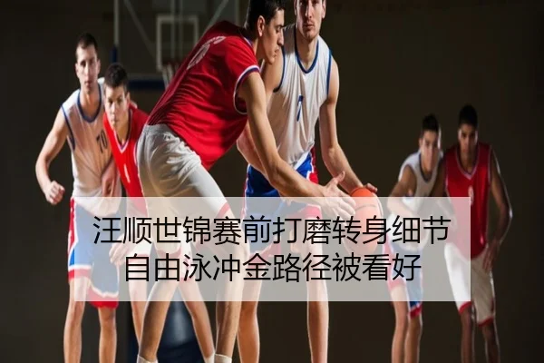 汪顺世锦赛前打磨转身细节 自由泳冲金路径被看好