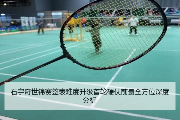 石宇奇世锦赛签表难度升级首轮硬仗前景全方位深度分析