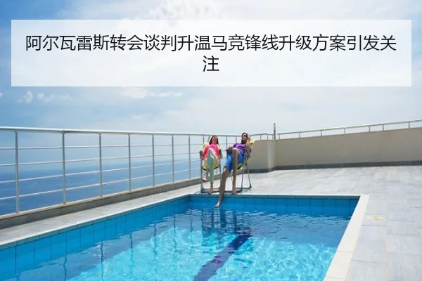阿尔瓦雷斯转会谈判升温马竞锋线升级方案引发关注