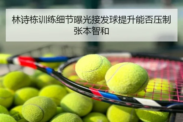 林诗栋训练细节曝光接发球提升能否压制张本智和