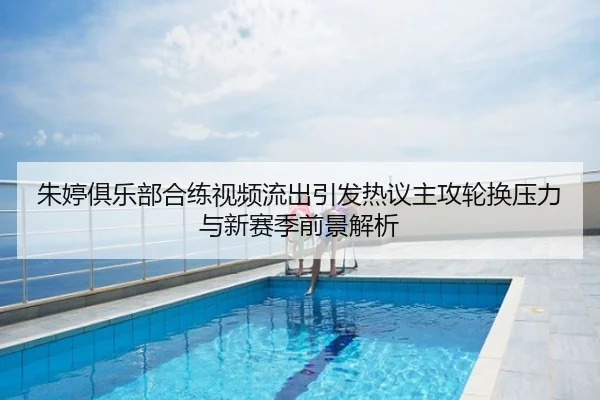 朱婷俱乐部合练视频流出引发热议主攻轮换压力与新赛季前景解析