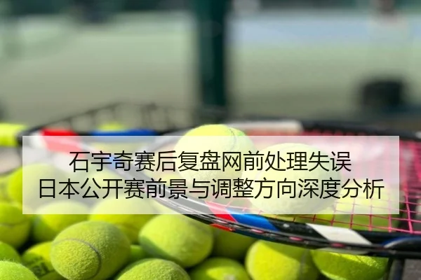 石宇奇赛后复盘网前处理失误 日本公开赛前景与调整方向深度分析