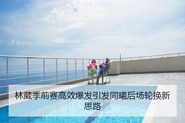林葳季前赛高效爆发引发同曦后场轮换新思路