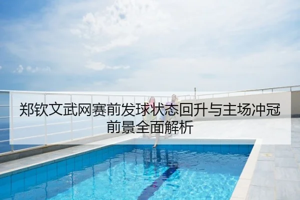 郑钦文武网赛前发球状态回升与主场冲冠前景全面解析
