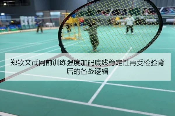 郑钦文武网前训练强度加码底线稳定性再受检验背后的备战逻辑