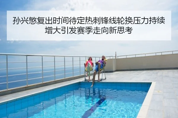 孙兴慜复出时间待定热刺锋线轮换压力持续增大引发赛季走向新思考